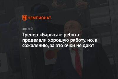 Тренер «Барыса»: ребята проделали хорошую работу, но, к сожалению, за это очки не дают