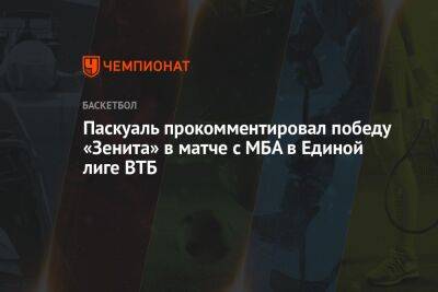 Паскуаль прокомментировал победу «Зенита» в матче с МБА в Единой лиге ВТБ