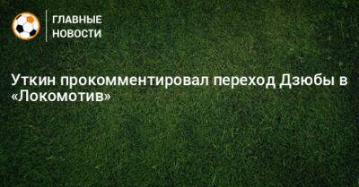 Уткин прокомментировал переход Дзюбы в «Локомотив»