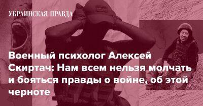 Военный психолог Алексей Скиртач: Нам всем нельзя молчать и бояться правды о войне, об этой черноте