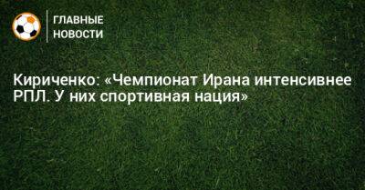 Кириченко: «Чемпионат Ирана интенсивнее РПЛ. У них спортивная нация»