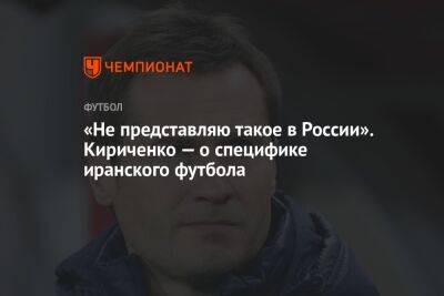 «Не представляю такое в России». Кириченко — о специфике иранского футбола