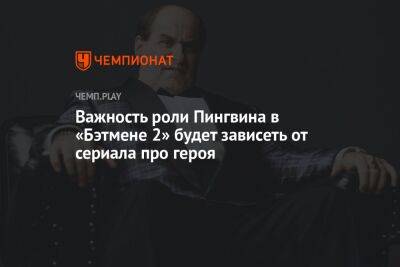 Важность роли Пингвина в «Бэтмене 2» будет зависеть от сериала про героя