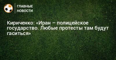 Кириченко: «Иран – полицейское государство. Любые протесты там будут гаситься»