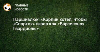 Паршивлюк: «Карпин хотел, чтобы «Спартак» играл как «Барселона» Гвардиолы»