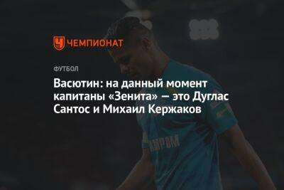Васютин: на данный момент капитаны «Зенита» — это Дуглас Сантос и Михаил Кержаков
