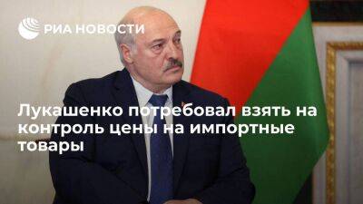 Лукашенко потребовал у правительства взять на контроль цены на импортные товары