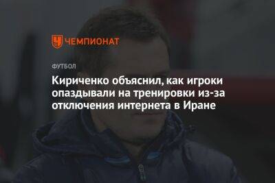 Кириченко объяснил, как игроки опаздывали на тренировки из-за отключения интернета в Иране