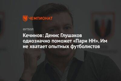 Кечинов: Денис Глушаков однозначно поможет «Пари НН». Им не хватает опытных футболистов