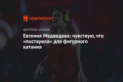 Евгения Медведева: чувствую, что «постарела» для фигурного катания