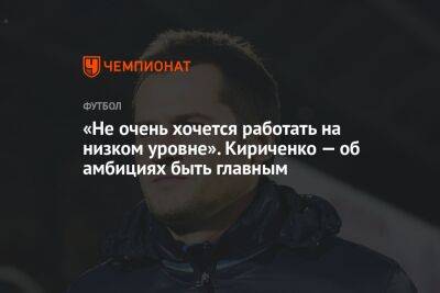 «Не очень хочется работать на низком уровне». Кириченко — об амбициях быть главным