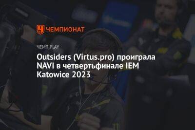 Outsiders (Virtus.pro) проиграла NAVI в четвертьфинале IEM Katowice 2023 - championat.com - Польша