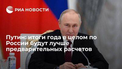 Путин: итоги 2022 года в целом по России будут лучше, чем по предварительным расчетам
