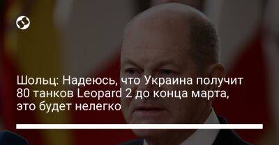 Шольц: Надеюсь, что Украина получит 80 танков Leopard 2 до конца марта, это будет нелегко