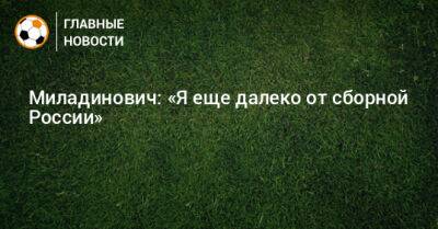 Миладинович: «Я еще далеко от сборной России»