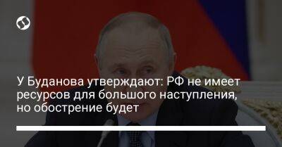 У Буданова утверждают: РФ не имеет ресурсов для большого наступления, но обострение будет