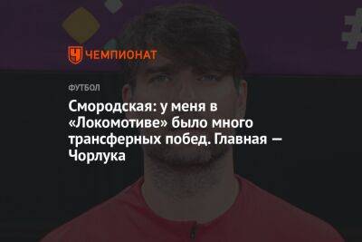 Смородская: у меня в «Локомотиве» было много трансферных побед. Главная — Чорлука