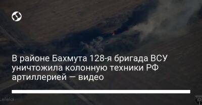 В районе Бахмута 128-я бригада ВСУ уничтожила колонную техники РФ артиллерией — видео