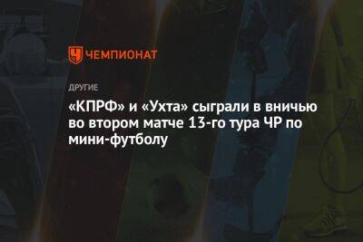 «КПРФ» и «Ухта» сыграли вничью во втором матче 13-го тура ЧР по мини-футболу