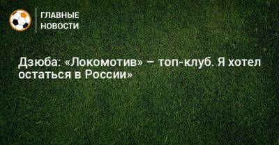 Дзюба: «Локомотив» – топ-клуб. Я хотел остаться в России»