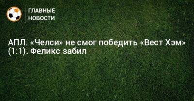 АПЛ. «Челси» не смог победить «Вест Хэм» (1:1). Феликс забил