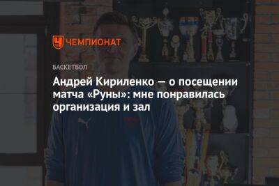 Андрей Кириленко — о посещении матча «Руны»: мне понравились организация и зал