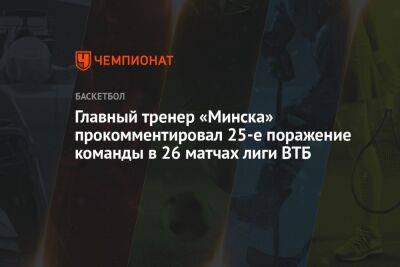 Главный тренер «Минска» прокомментировал 25-е поражение команды в 26 матчах лиги ВТБ