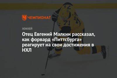 Отец Евгений Малкин рассказал, как форвард «Питтсбурга» реагирует на свои достижения в НХЛ