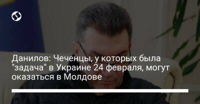 Данилов: Чеченцы, у которых была "задача" в Украине 24 февраля, могут оказаться в Молдове