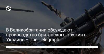 В Великобритании обсуждают производство британского оружия в Украине – The Telegraph