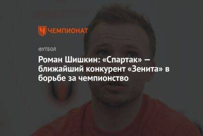 Роман Шишкин: «Спартак» — ближайший конкурент «Зенита» в борьбе за чемпионство