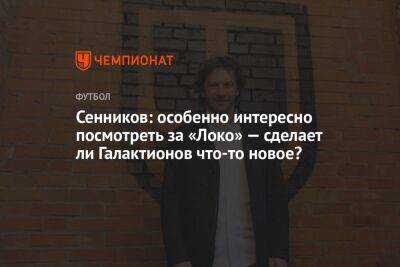 Сенников: особенно интересно посмотреть за «Локо» — сделает ли Галактионов что-то новое?