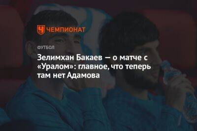 Зелимхан Бакаев — о матче с «Уралом»: главное, что теперь там нет Адамова