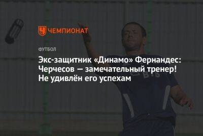 Экс-защитник «Динамо» Фернандес: Черчесов — замечательный тренер! Не удивлён его успехам