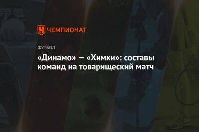 «Динамо» — «Химки»: составы команд на товарищеский матч