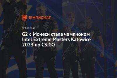 G2 с Монеси стала чемпионом Intel Extreme Masters Katowice 2023 по CS:GO