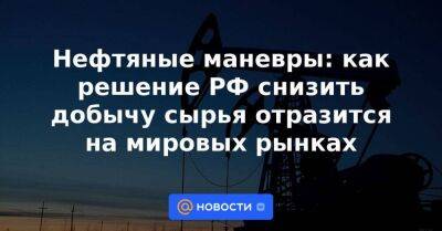 Нефтяные маневры: как решение РФ снизить добычу сырья отразится на мировых рынках
