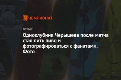 Одноклубник Черышева после матча стал пить пиво и фотографироваться с фанатами. Фото