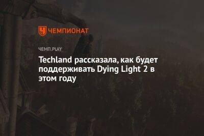 Techland рассказала, как будет поддерживать Dying Light 2 в этом году