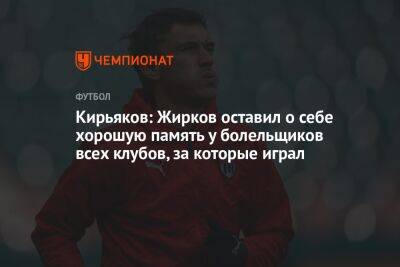 Кирьяков: Жирков оставил о себе хорошую память у болельщиков всех клубов, за которые играл