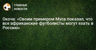 Окоча: «Своим примером Муса показал, что все африканские футболисты могут ехать в Россию»