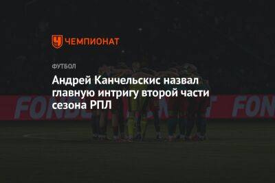 Андрей Канчельскис назвал главную интригу второй части сезона РПЛ