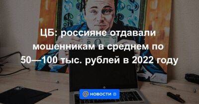 ЦБ: россияне отдавали мошенникам в среднем по 50—100 тыс. рублей в 2022 году