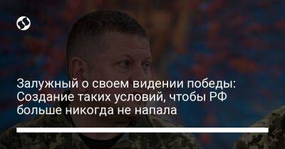 Залужный о своем видении победы: Создание таких условий, чтобы РФ больше никогда не напала