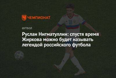 Руслан Нигматуллин: спустя время Жиркова можно будет называть легендой российского футбола