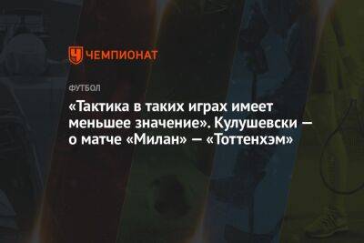 «Тактика в таких играх имеет меньшее значение». Кулушевски — о матче «Милан» — «Тоттенхэм»