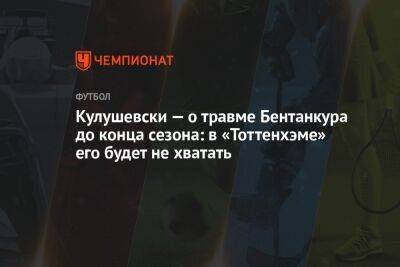 Кулушевски — о травме Бентанкура до конца сезона: в «Тоттенхэме» его будет не хватать