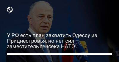 У РФ есть план захватить Одессу из Приднестровья, но нет сил – заместитель генсека НАТО