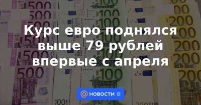 Курс евро поднялся выше 79 рублей впервые с апреля