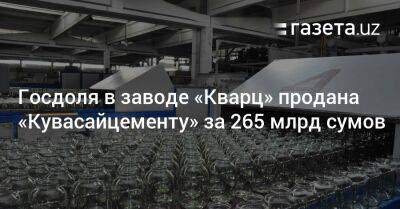 Госдоля в заводе «Кварц» продана «Кувасайцементу» за 265 млрд сумов